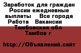 Заработок для граждан России.ежедневные выплаты. - Все города Работа » Вакансии   . Тамбовская обл.,Тамбов г.